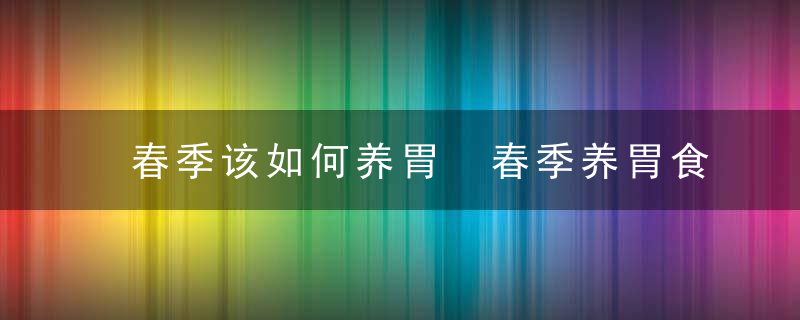 春季该如何养胃 春季养胃食物，春季吃什么养胃